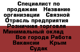 Специалист по продажам › Название организации ­ Связной › Отрасль предприятия ­ Розничная торговля › Минимальный оклад ­ 18 000 - Все города Работа » Вакансии   . Крым,Судак